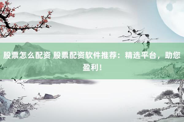 股票怎么配资 股票配资软件推荐：精选平台，助您盈利！