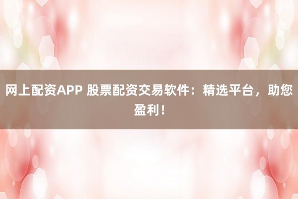 网上配资APP 股票配资交易软件：精选平台，助您盈利！