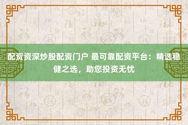 配资资深炒股配资门户 最可靠配资平台：精选稳健之选，助您投资无忧