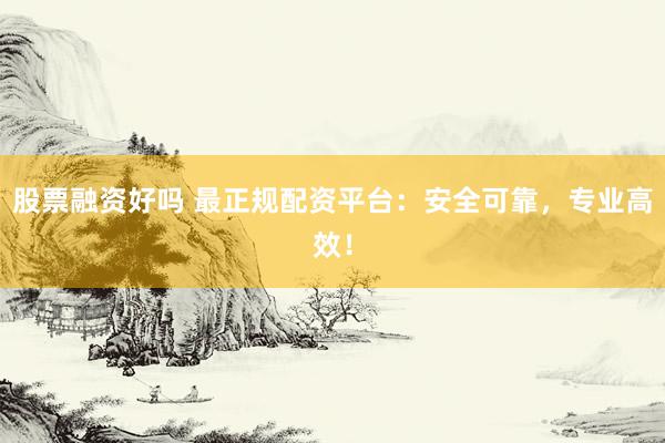 股票融资好吗 最正规配资平台：安全可靠，专业高效！