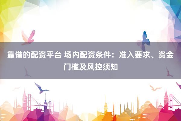 靠谱的配资平台 场内配资条件：准入要求、资金门槛及风控须知