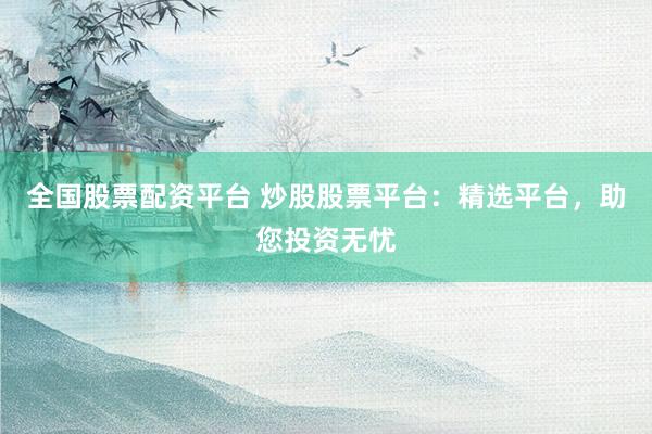 全国股票配资平台 炒股股票平台：精选平台，助您投资无忧