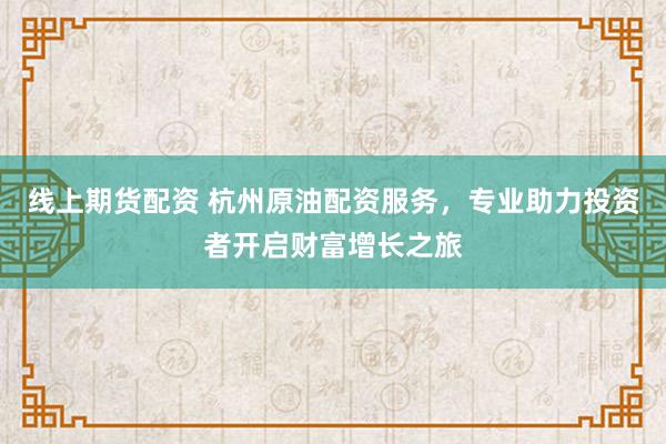 线上期货配资 杭州原油配资服务，专业助力投资者开启财富增长之旅