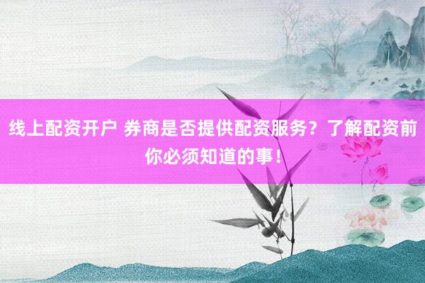 线上配资开户 券商是否提供配资服务？了解配资前你必须知道的事！