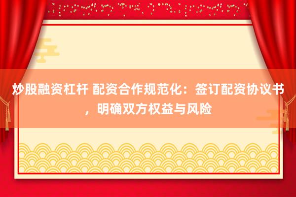 炒股融资杠杆 配资合作规范化：签订配资协议书，明确双方权益与风险