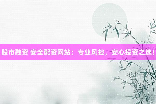 股市融资 安全配资网站：专业风控，安心投资之选！