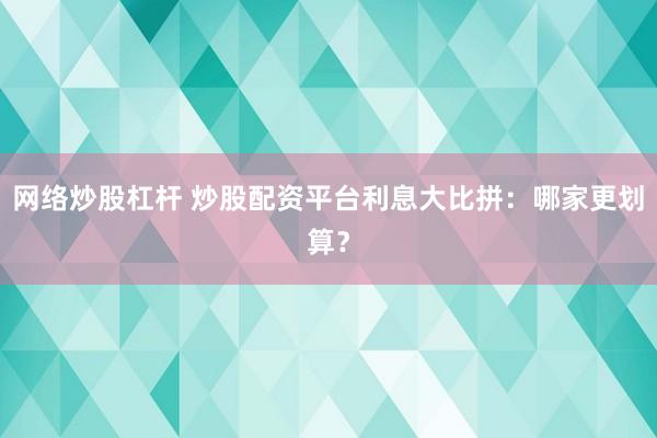 网络炒股杠杆 炒股配资平台利息大比拼：哪家更划算？