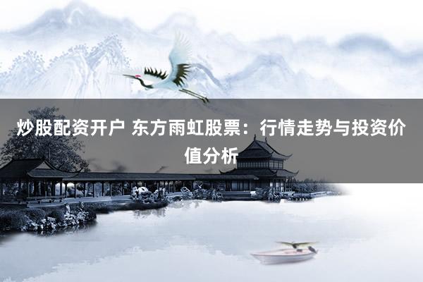 炒股配资开户 东方雨虹股票：行情走势与投资价值分析
