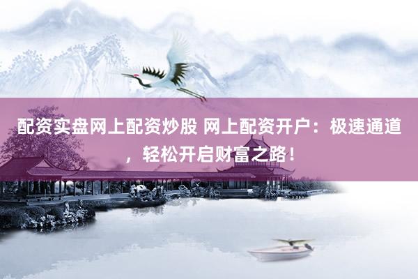 配资实盘网上配资炒股 网上配资开户：极速通道，轻松开启财富之路！