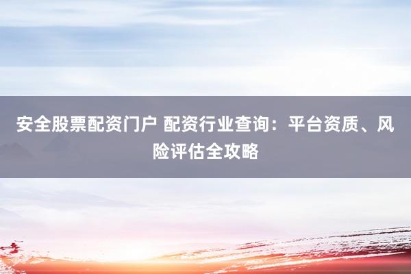 安全股票配资门户 配资行业查询：平台资质、风险评估全攻略