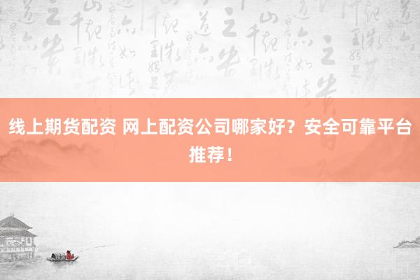 线上期货配资 网上配资公司哪家好？安全可靠平台推荐！