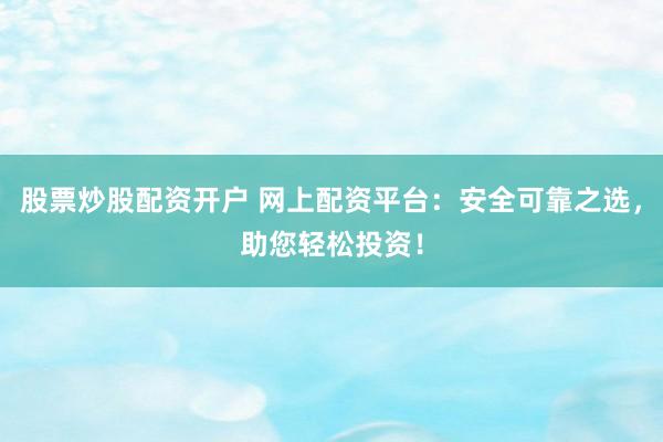 股票炒股配资开户 网上配资平台：安全可靠之选，助您轻松投资！