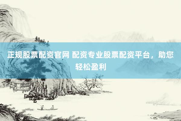 正规股票配资官网 配资专业股票配资平台，助您轻松盈利