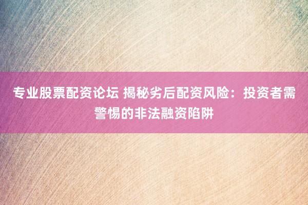 专业股票配资论坛 揭秘劣后配资风险：投资者需警惕的非法融资陷阱