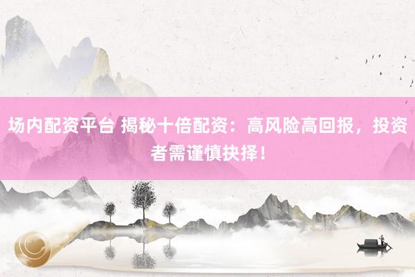 场内配资平台 揭秘十倍配资：高风险高回报，投资者需谨慎抉择！