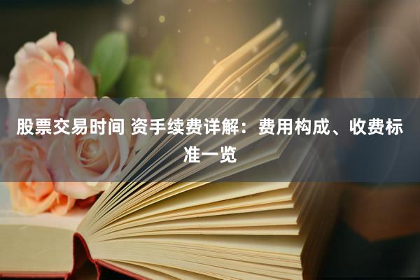 股票交易时间 资手续费详解：费用构成、收费标准一览