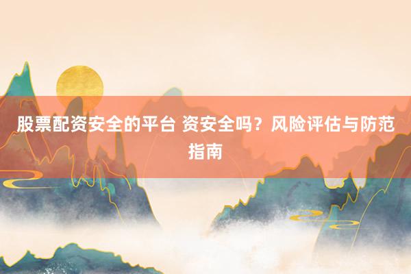 股票配资安全的平台 资安全吗？风险评估与防范指南
