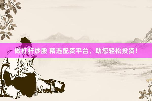 做杠杆炒股 精选配资平台,助您轻松投资!