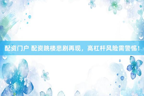配资门户 配资跳楼悲剧再现,高杠杆风险需警惕!