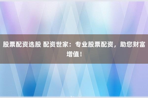 股票配资选股 配资世家:专业股票配资,助您财富增值!
