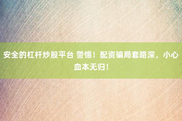 安全的杠杆炒股平台 警惕!配资骗局套路深,小心血本无归!