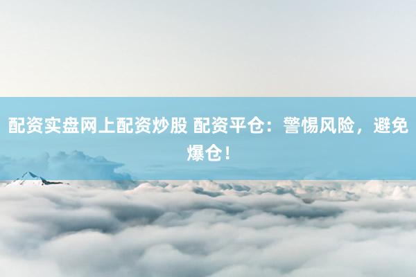 配资实盘网上配资炒股 配资平仓:警惕风险,避免爆仓!