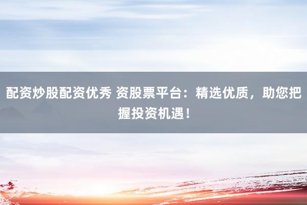 配资炒股配资优秀 资股票平台：精选优质，助您把握投资机遇！