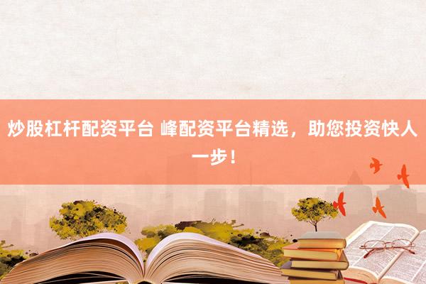 炒股杠杆配资平台 峰配资平台精选，助您投资快人一步！