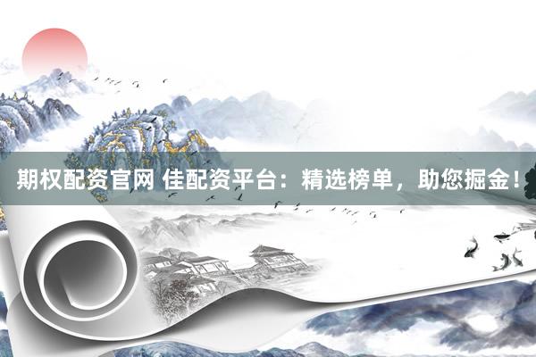 期权配资官网 佳配资平台:精选榜单,助您掘金!