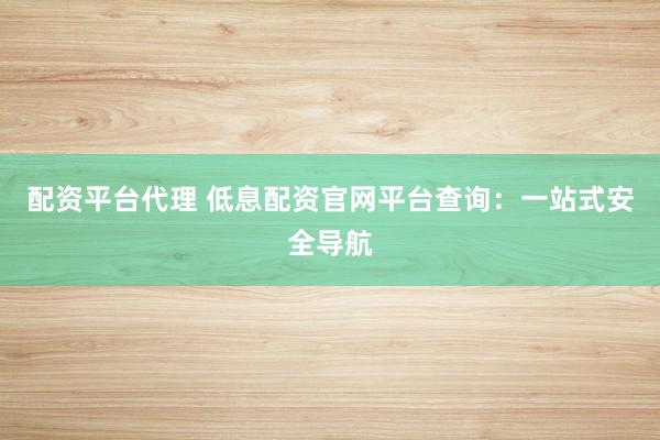 配资平台代理 低息配资官网平台查询:一站式安全导航