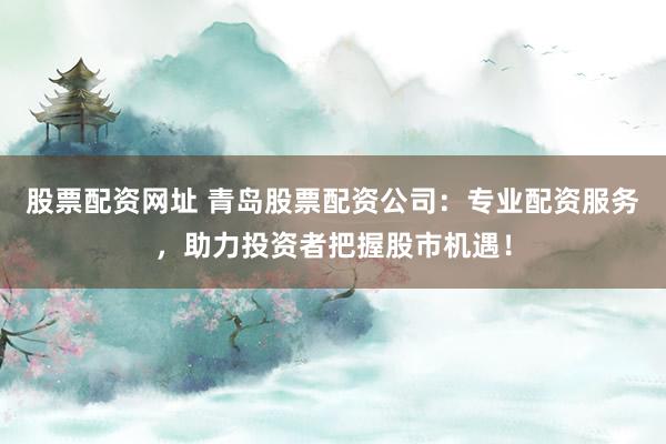 股票配资网址 青岛股票配资公司:专业配资服务,助力投资者把握股市机遇!