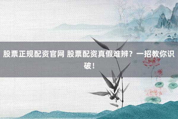 股票正规配资官网 股票配资真假难辨?一招教你识破!