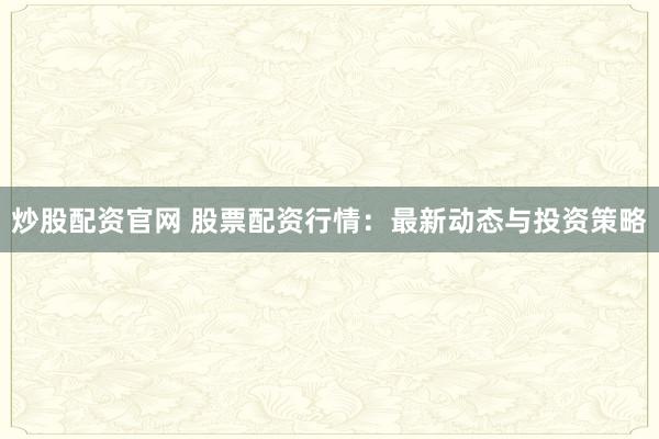 炒股配资官网 股票配资行情:最新动态与投资策略