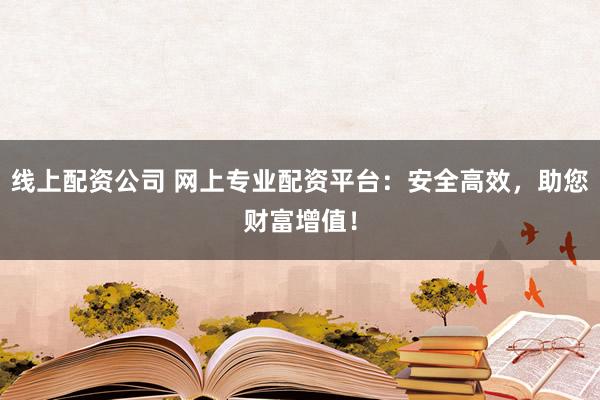 线上配资公司 网上专业配资平台:安全高效,助您财富增值!