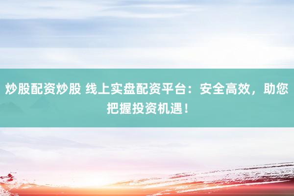 炒股配资炒股 线上实盘配资平台:安全高效,助您把握投资机遇!