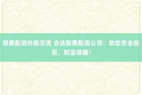 股票配资炒股交流 合法股票配资公司:助您安全投资,财富增值!