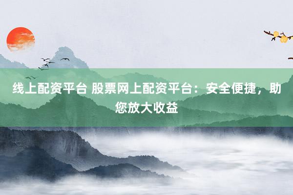线上配资平台 股票网上配资平台:安全便捷,助您放大收益