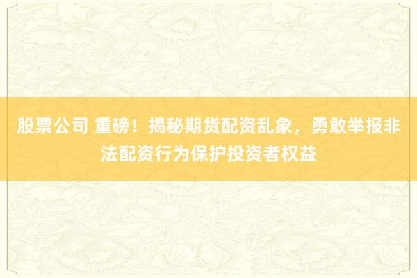 股票公司 重磅!揭秘期货配资乱象,勇敢举报非法配资行为保护投资者权益