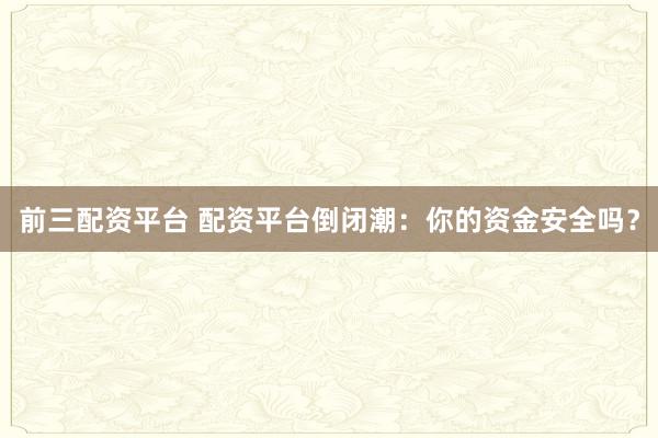 前三配资平台 配资平台倒闭潮：你的资金安全吗？