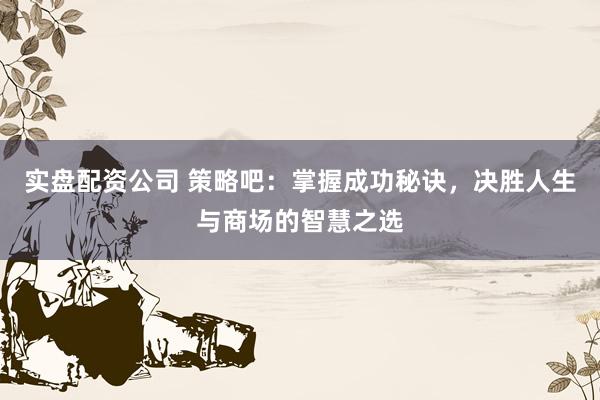 实盘配资公司 策略吧:掌握成功秘诀,决胜人生与商场的智慧之选