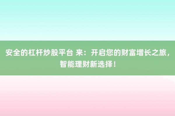 安全的杠杆炒股平台 来:开启您的财富增长之旅,智能理财新选择!