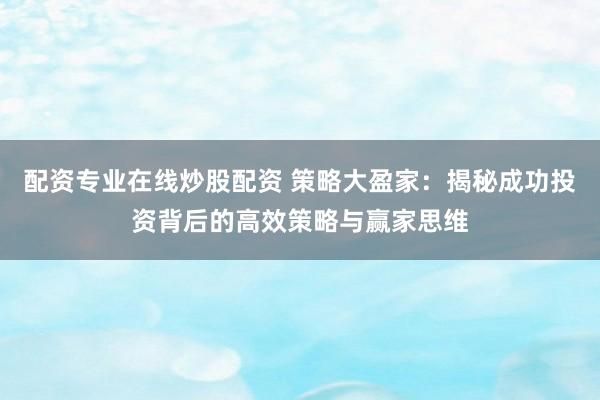 配资专业在线炒股配资 策略大盈家:揭秘成功投资背后的高效策略与赢家思维