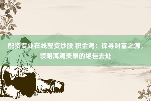配资专业在线配资炒股 积金湾:探寻财富之源,领略海湾美景的绝佳去处