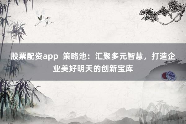 股票配资app 策略池:汇聚多元智慧,打造企业美好明天的创新宝库