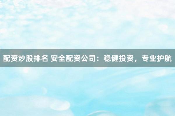 配资炒股排名 安全配资公司：稳健投资，专业护航