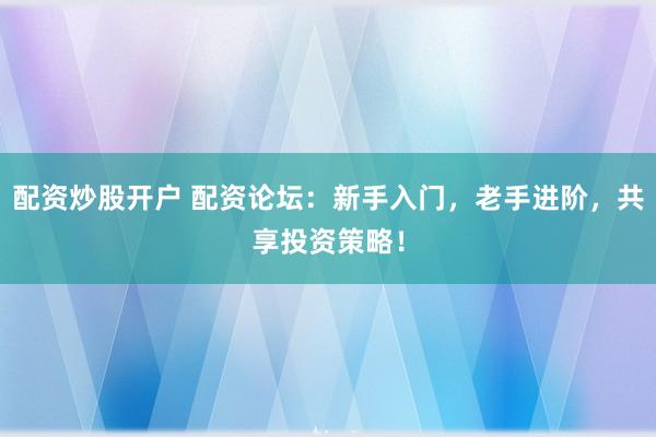 配资炒股开户 配资论坛:新手入门,老手进阶,共享投资策略!