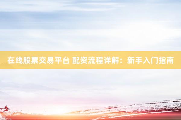 在线股票交易平台 配资流程详解:新手入门指南