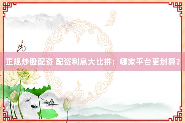 正规炒股配资 配资利息大比拼:哪家平台更划算?