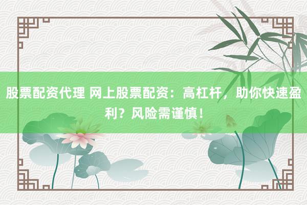 股票配资代理 网上股票配资:高杠杆,助你快速盈利?风险需谨慎!