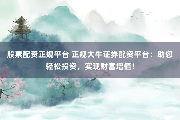 股票配资正规平台 正规大牛证券配资平台：助您轻松投资，实现财富增值！